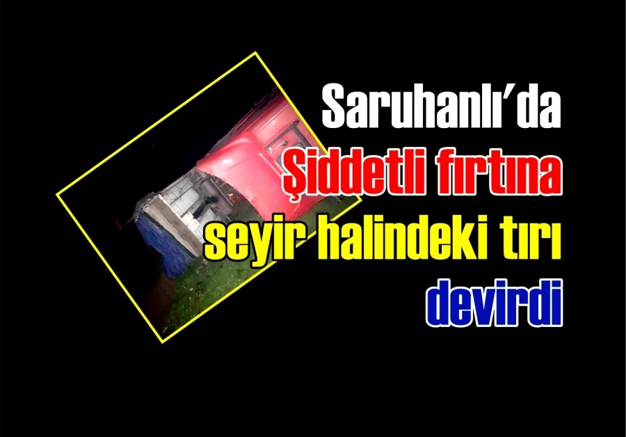 Saruhanlı’da Şiddetli fırtına seyir halindeki tırı devirdi