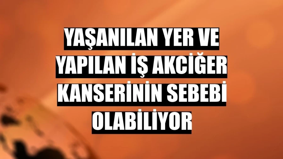 Yaşanılan yer ve yapılan iş akciğer kanserinin sebebi olabiliyor