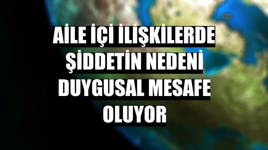 Aile içi ilişkilerde şiddetin nedeni duygusal mesafe oluyor