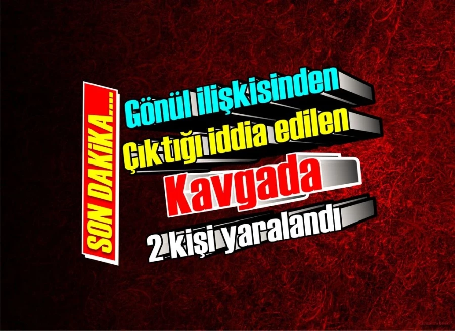 Gönül ilişkisinden çıkan kavgada 2 kişi yaralandı