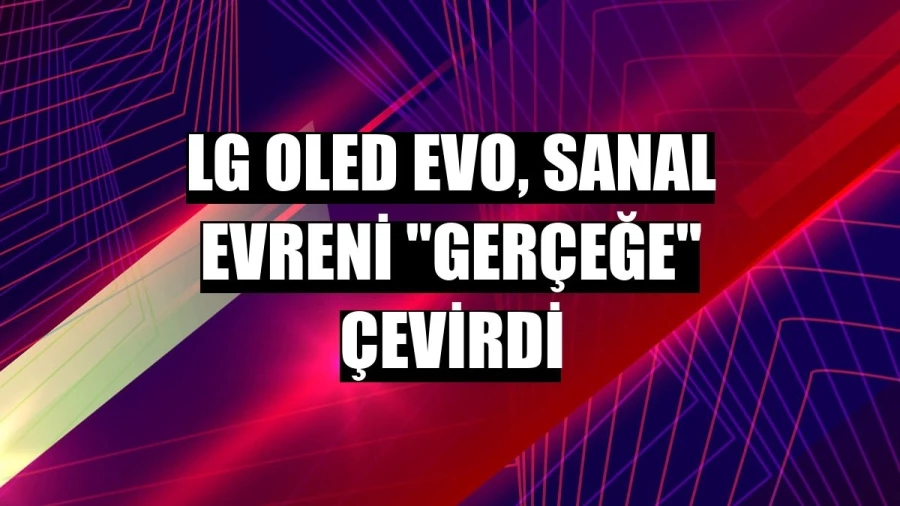 LG OLED evo, sanal evreni gerçeğe çevirdi