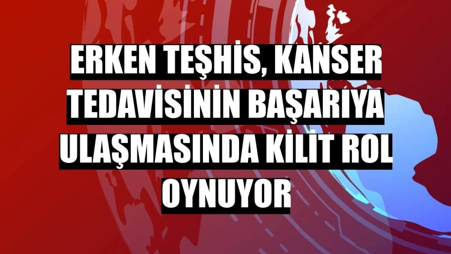 Erken teşhis, kanser tedavisinin başarıya ulaşmasında kilit rol oynuyor