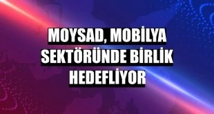 MOYSAD, mobilya sektöründe birlik hedefliyor