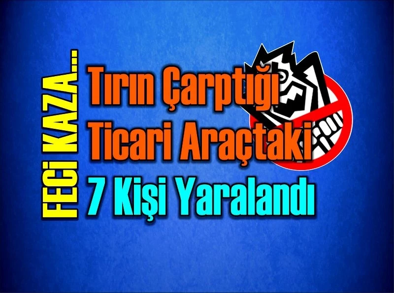 Tırın çarptığı ticari araçtaki 7 kişi yaralandı