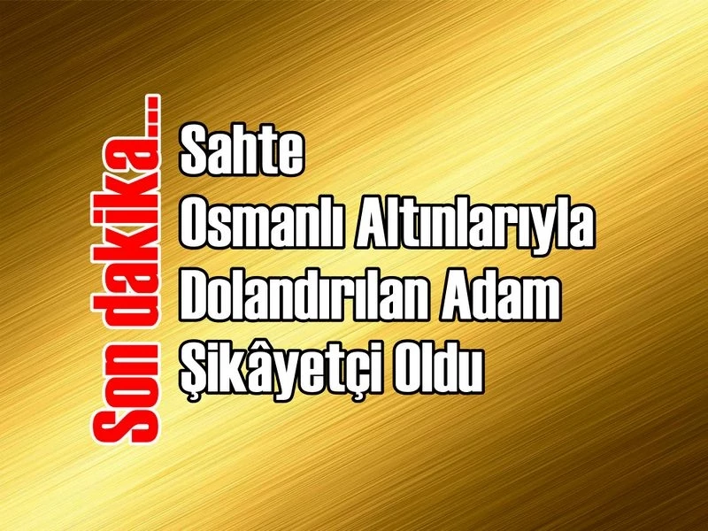 Sahte Osmanlı Altınlarıyla Dolandırılan Adam Şikâyetçi Oldu