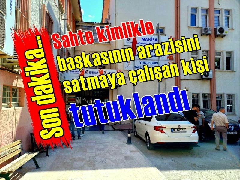 Sahte kimlikle başkasının arazisini satmaya çalışan kişi tutuklandı