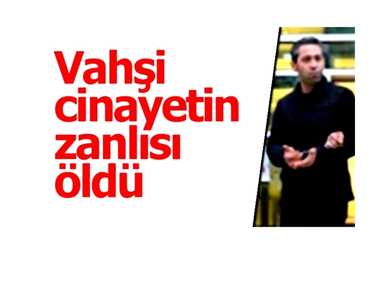 Vahşi cinayetin zanlısı öldü