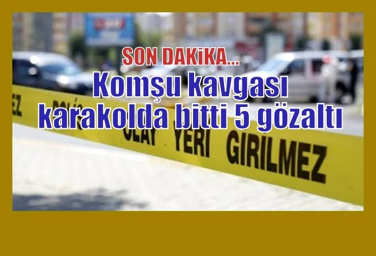 Komşu kavgası karakolda bitti 5 gözaltı