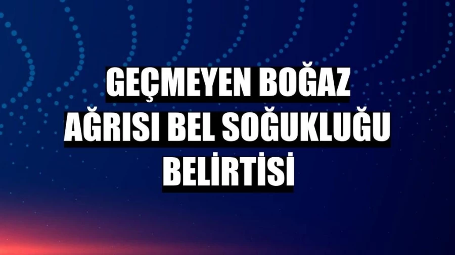 Geçmeyen boğaz ağrısı bel soğukluğu belirtisi