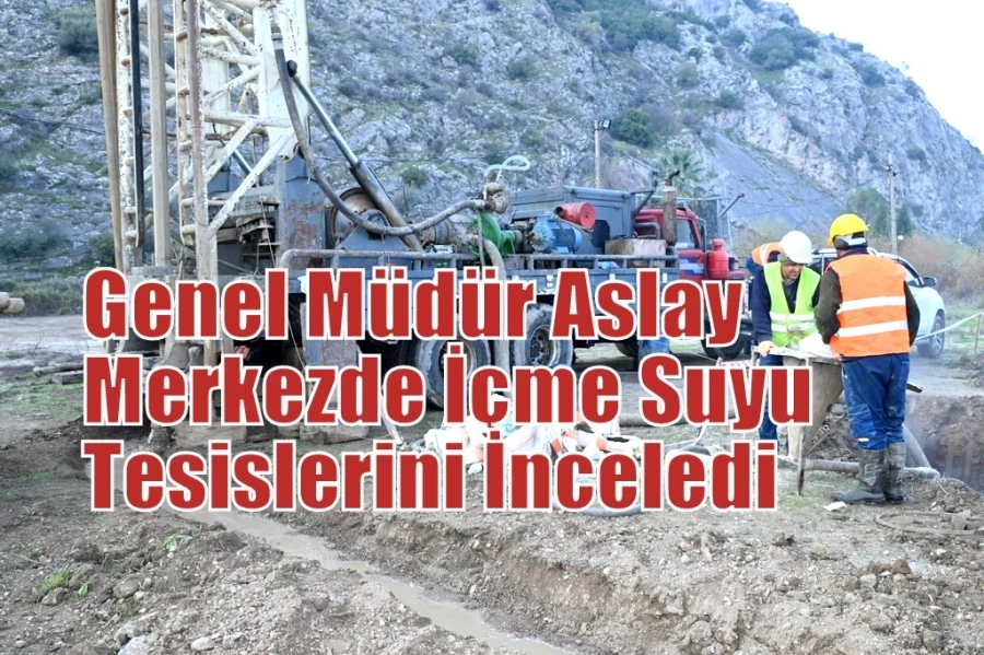 Genel Müdür Aslay, Merkezde İçme Suyu Tesislerini İnceledi