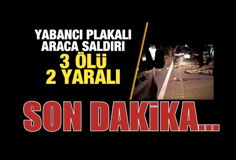 SON DAKiKA... Yabancı plakalı otomobile silahlı saldırı: 3 ölü, 2 ağır yaralı