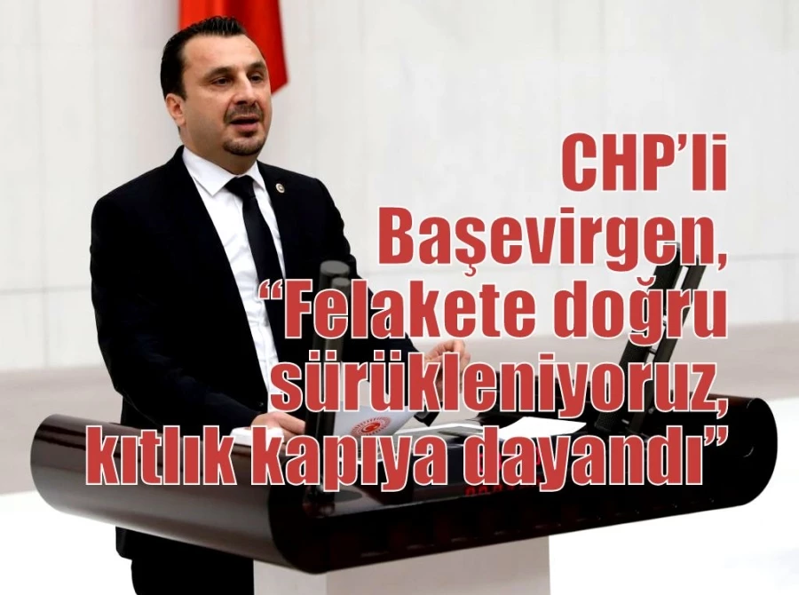 CHP’li Başevirgen, “Felakete doğru sürükleniyoruz, kıtlık kapıya dayandı”