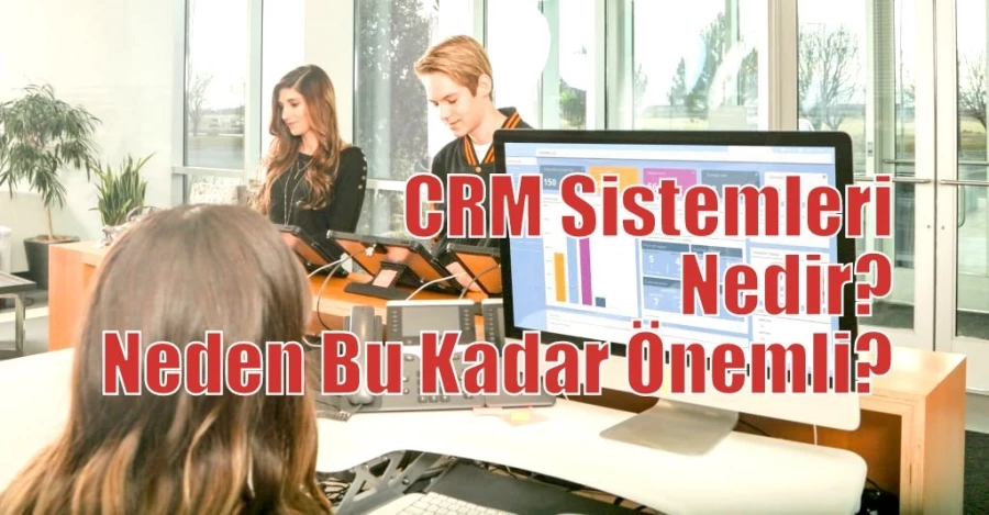 CRM Sistemleri Nedir? Neden Bu Kadar Önemli?