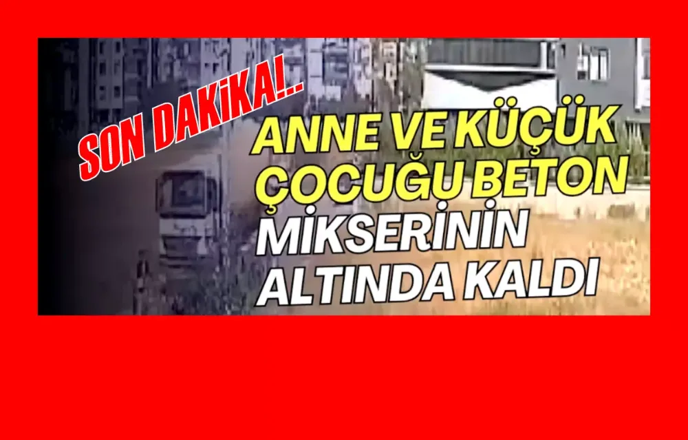 Anne ve küçük çocuğu beton mikserinin altında kaldı