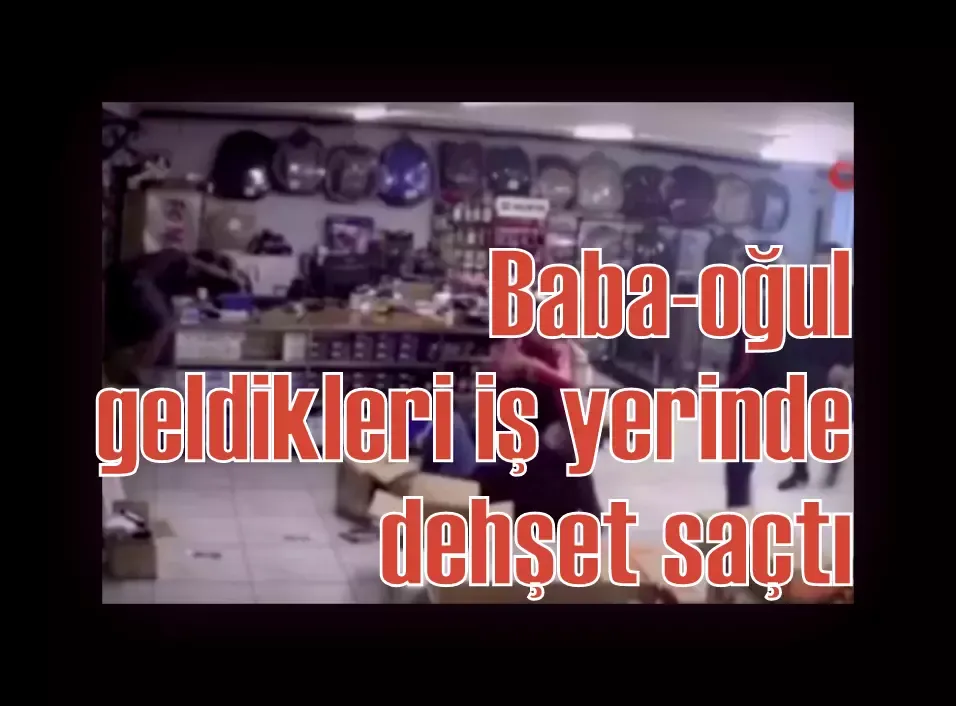 Baba-oğul geldikleri iş yerinde dehşet saçtı