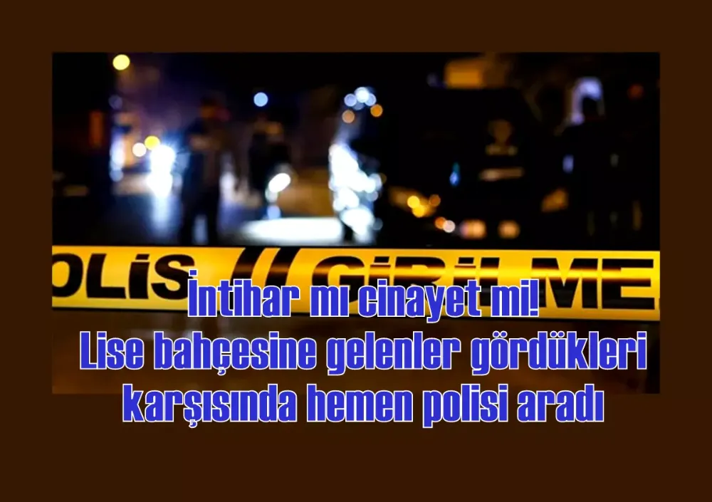 İntihar mı cinayet mi! Lise bahçesine gelenler gördükleri karşısında hemen polisi aradı