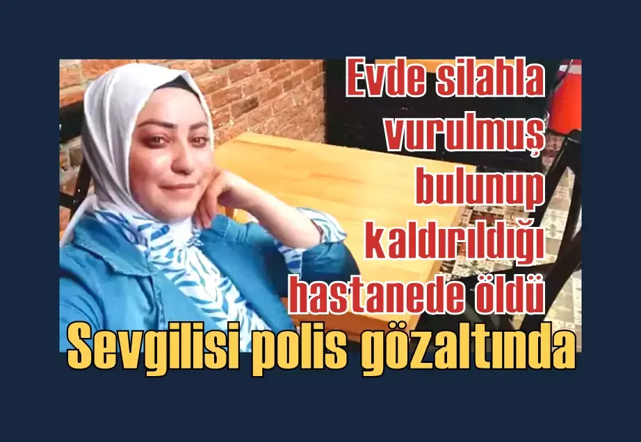 Evde silahla vurulmuş bulunup kaldırıldığı hastanede öldü; sevgilisi polis gözaltında