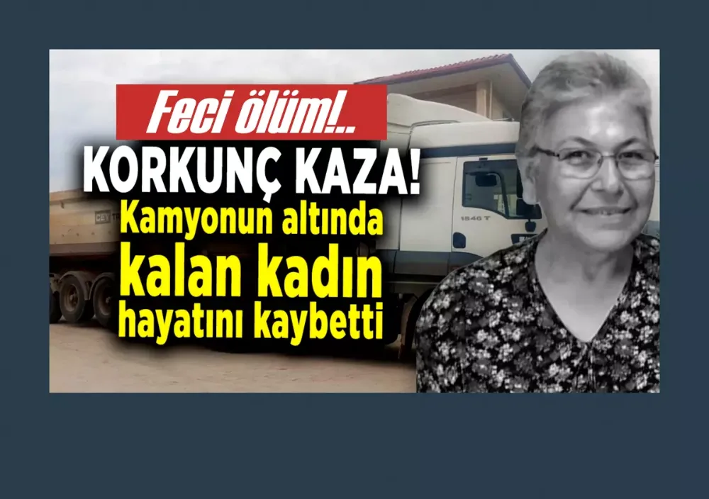 Hafriyat kamyonun altında kalan kadın hayatını kaybetti