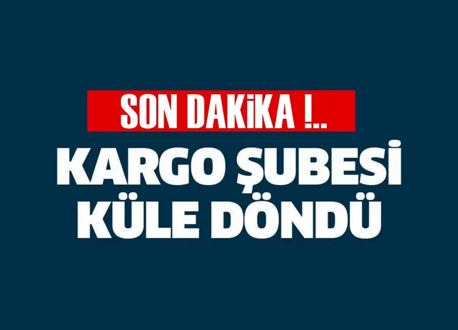 Kargo şubesi yangında küle döndü