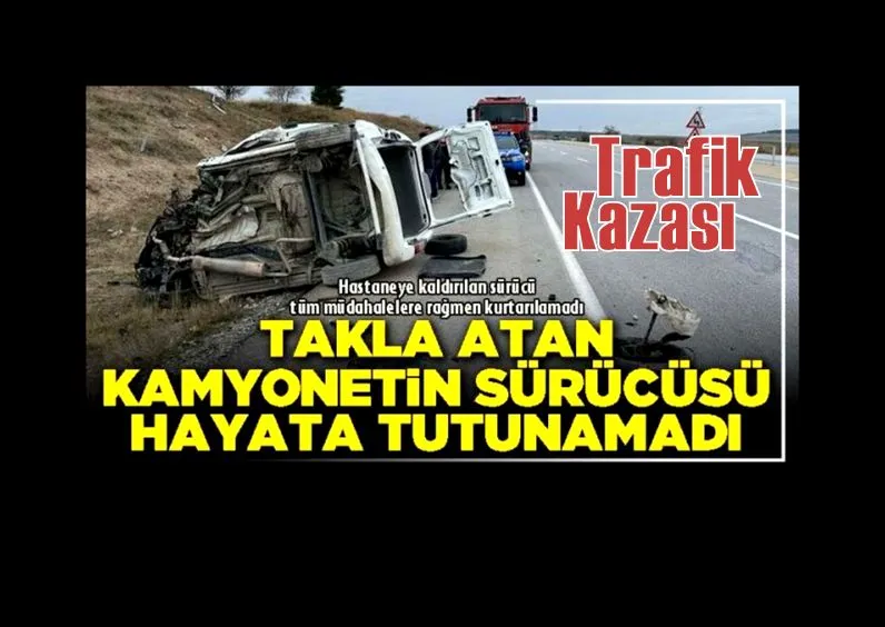 Takla atan kamyonetin sürücüsü kaldırıldığı hastanede yaşamını yitirdi