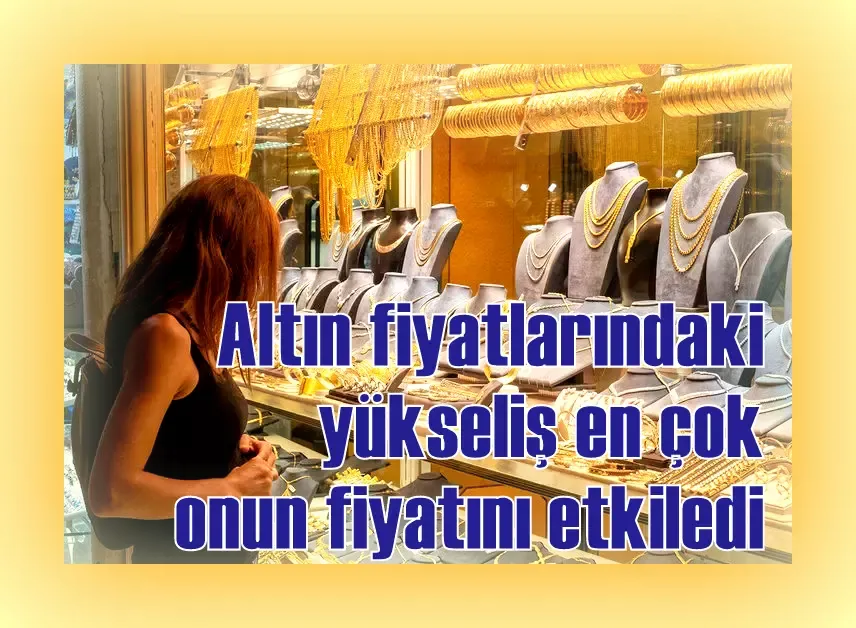 Altın fiyatlarındaki yükseliş en çok onun fiyatını etkiledi