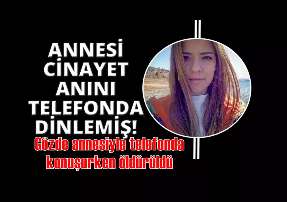 Gözde annesiyle telefonda konuşurken öldürüldü: “Annesi cinayet anını telefonda dinlemiş”