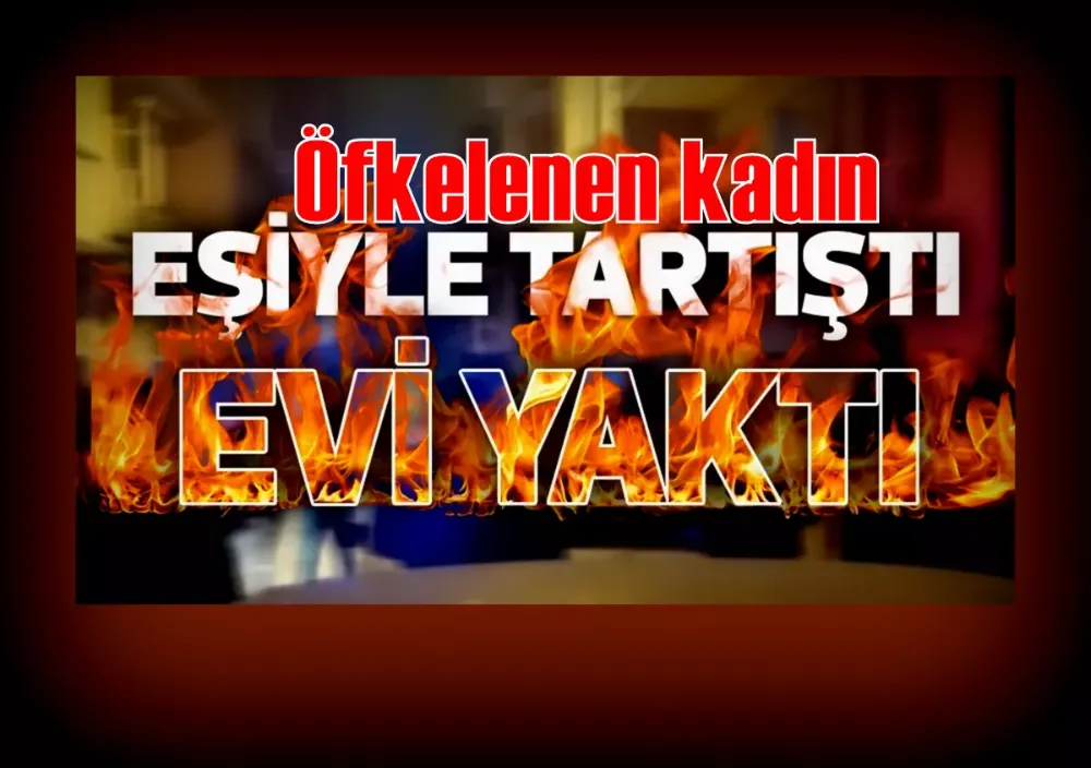 Eşiyle tartışan kadın evini yakmaya kalktı