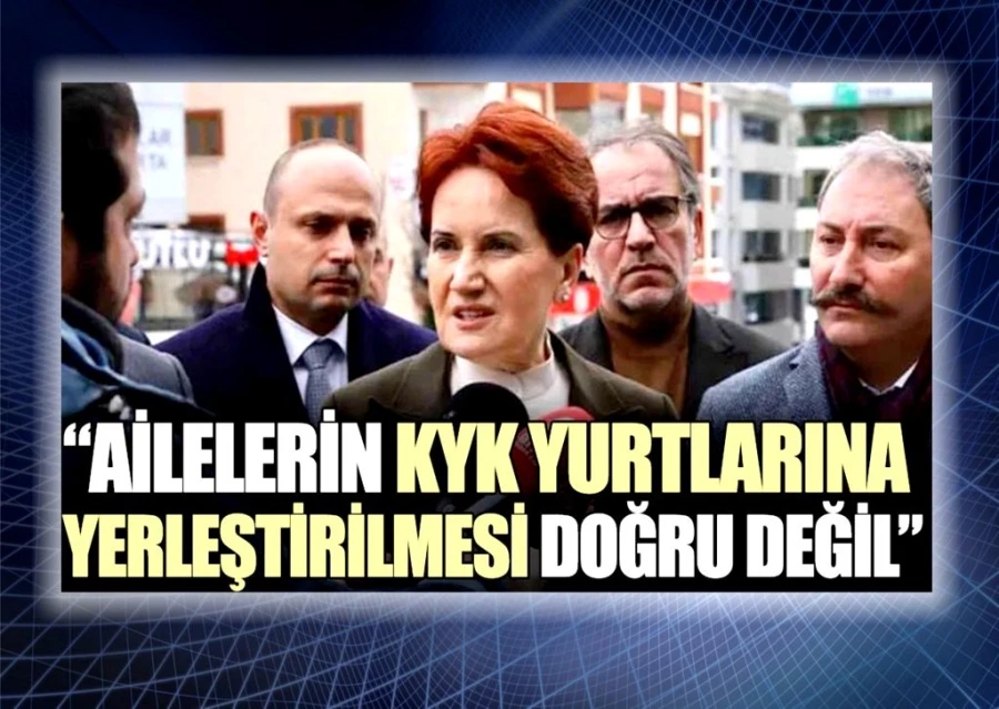 Akşener: Ailelerin KYK yurtlarına yerleştirilmesi doğru değil