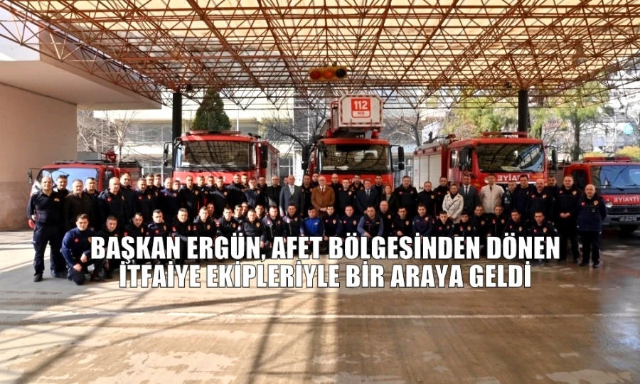 BAŞKAN ERGÜN, AFET BÖLGESİNDEN DÖNEN İTFAİYE EKİPLERİYLE BİR ARAYA GELDİ