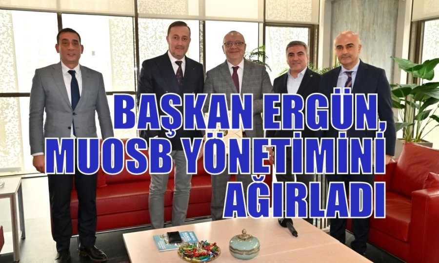 BAŞKAN ERGÜN, MUOSB YÖNETİMİNİ AĞIRLADI