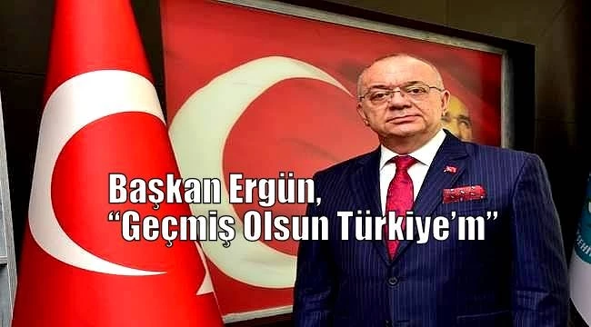 Başkan Ergün, “Geçmiş Olsun Türkiye’m”
