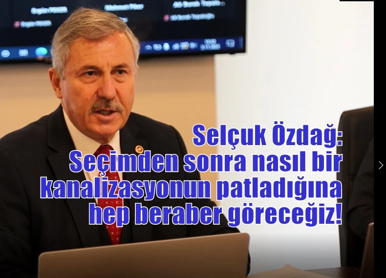 Selçuk Özdağ: Seçimden sonra nasıl bir kanalizasyonun patladığına hep beraber göreceğiz!