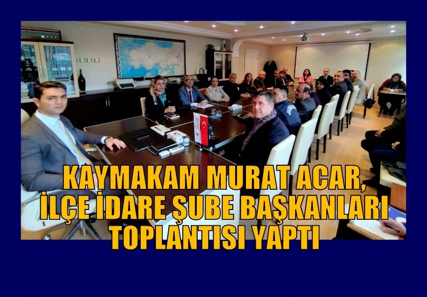 KAYMAKAM MURAT ACAR, İLÇE İDARE ŞUBE BAŞKANLARI TOPLANTISI YAPTI