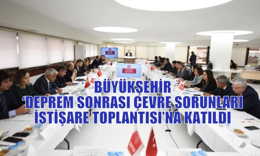 BÜYÜKŞEHİR ‘DEPREM SONRASI ÇEVRE SORUNLARI İSTİŞARE TOPLANTISI’NA KATILDI