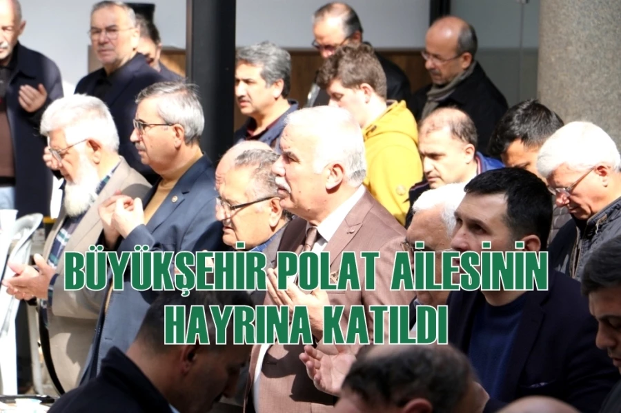 BÜYÜKŞEHİR POLAT AİLESİNİN HAYRINA KATILDI