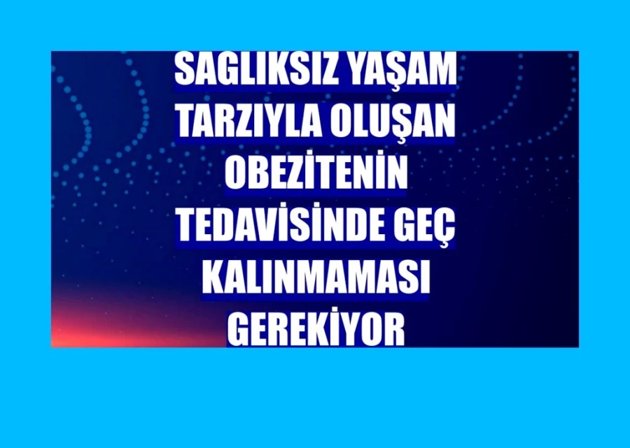 Sağlıksız yaşam tarzıyla oluşan obezitenin tedavisinde geç kalınmaması gerekiyor