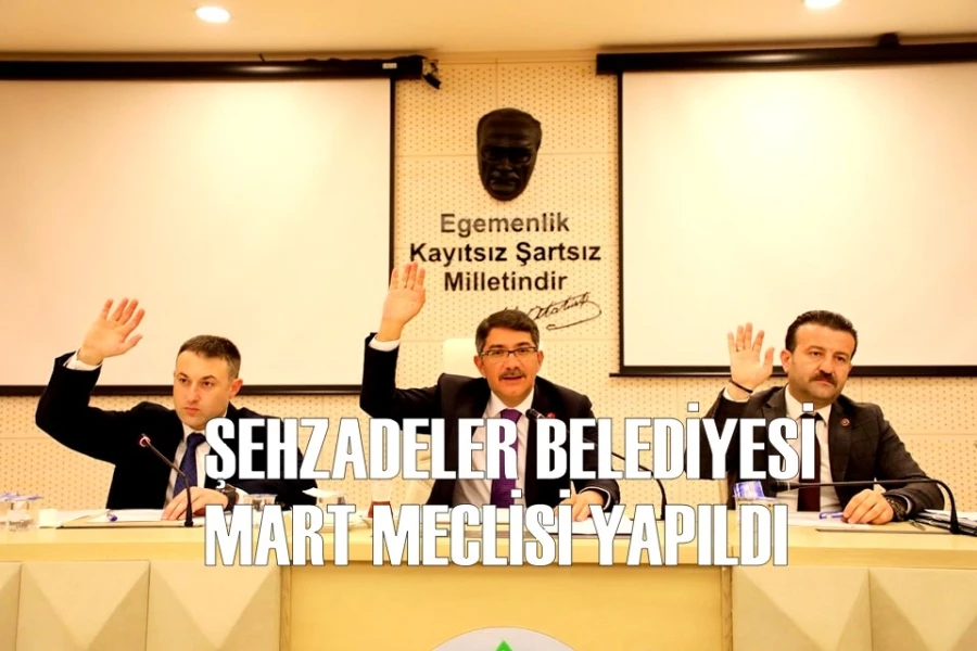 ŞEHZADELER BELEDİYESİ MART MECLİSİ YAPILDI