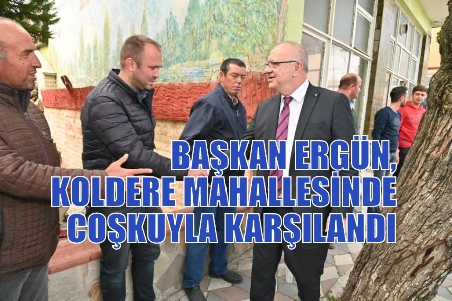 BAŞKAN ERGÜN, KOLDERE MAHALLESİNDE COŞKUYLA KARŞILANDI