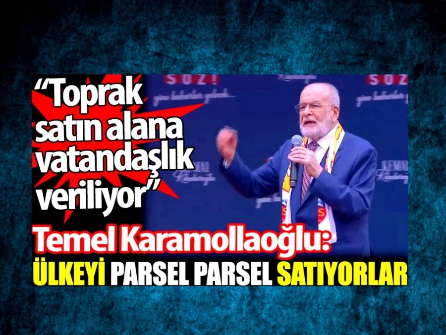 Karamollaoğlu: Ülkeyi parsel parsel satıyorlar. Toprak satın alana vatandaşlık veriliyor