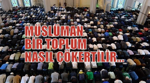 MÜSLÜMAN BİR TOPLUM NASIL ÇÖKERTİLİR...