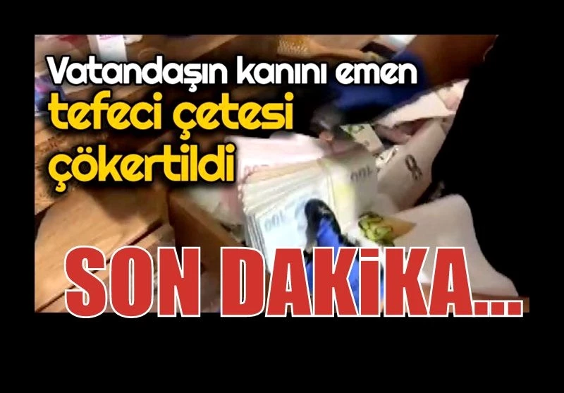 Vatandaşın kanını emen tefeci çetesi çökertildi