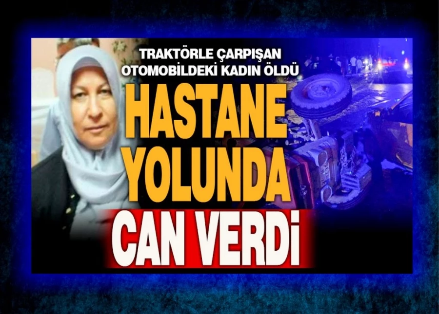 Traktörle çarpışan otomobildeki kadın yolcu hayatını kaybetti