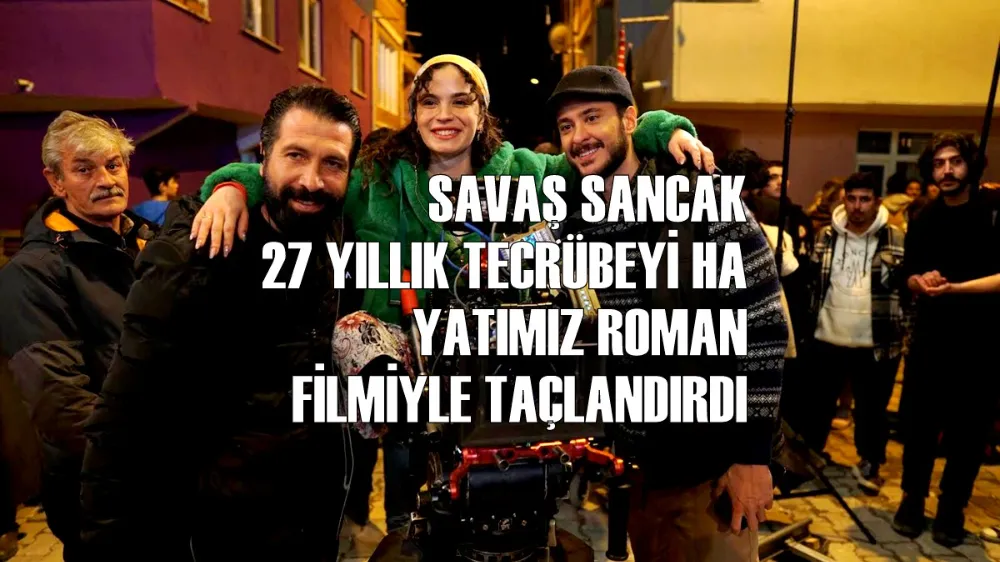 SAVAŞ SANCAK 27 YILLIK TECRÜBEYİ HAYATIMIZ ROMAN FİLMİYLE TAÇLANDIRDI