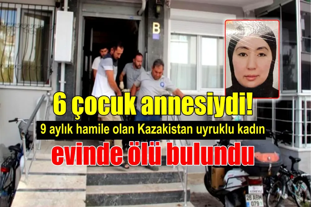 6 çocuk annesiydi! 9 aylık hamile olan Kazakistan uyruklu kadın evinde ölü bulundu