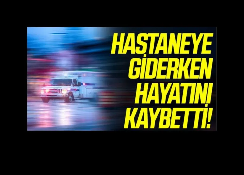 Hastaneye giderken hayatını kaybetti