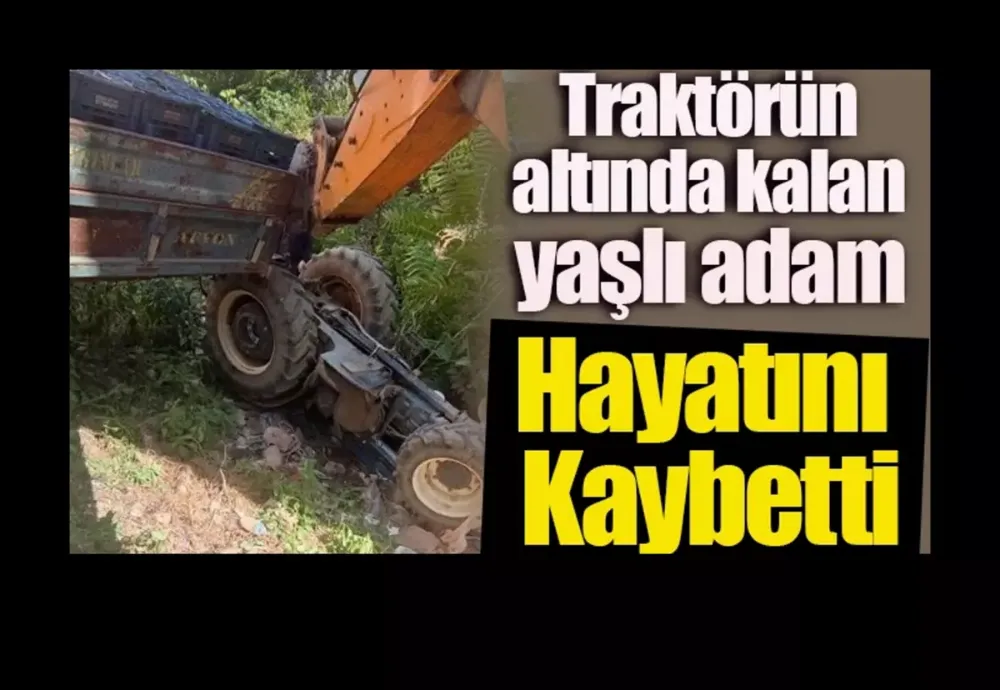 Devrilen traktörün altında kalan kişi hayatını kaybetti