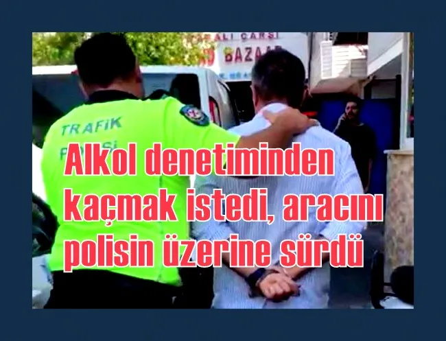 Alkol denetiminden kaçmak istedi, aracını polisin üzerine sürdü