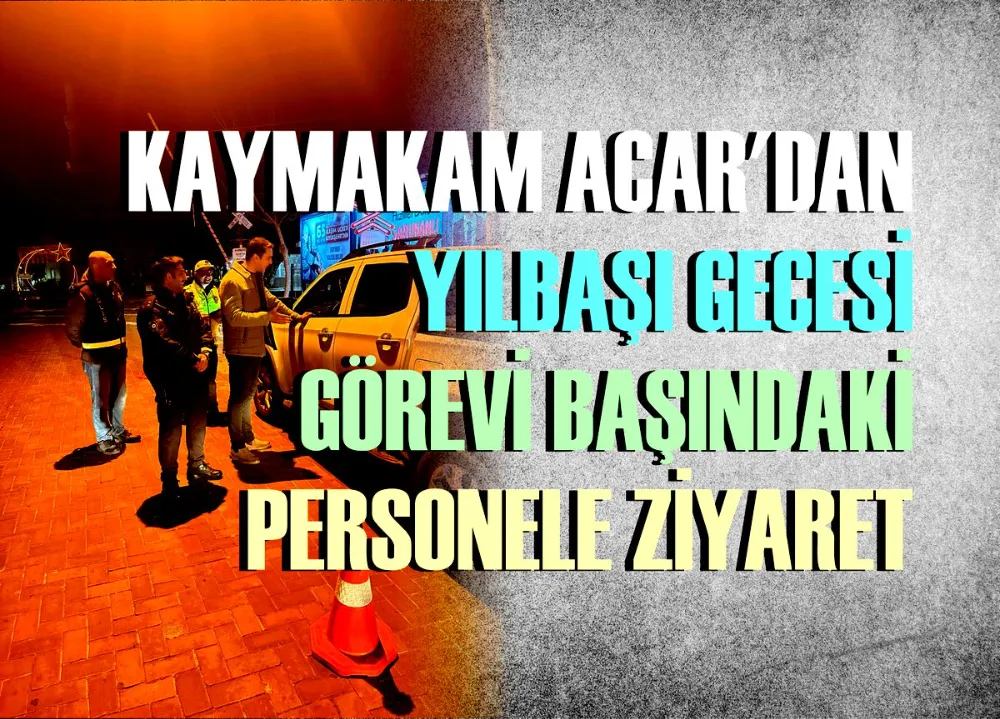 KAYMAKAM ACAR’DAN YILBAŞI GECESİ GÖREVİ BAŞINDAKİ PERSONELİMİZE ZİYARET