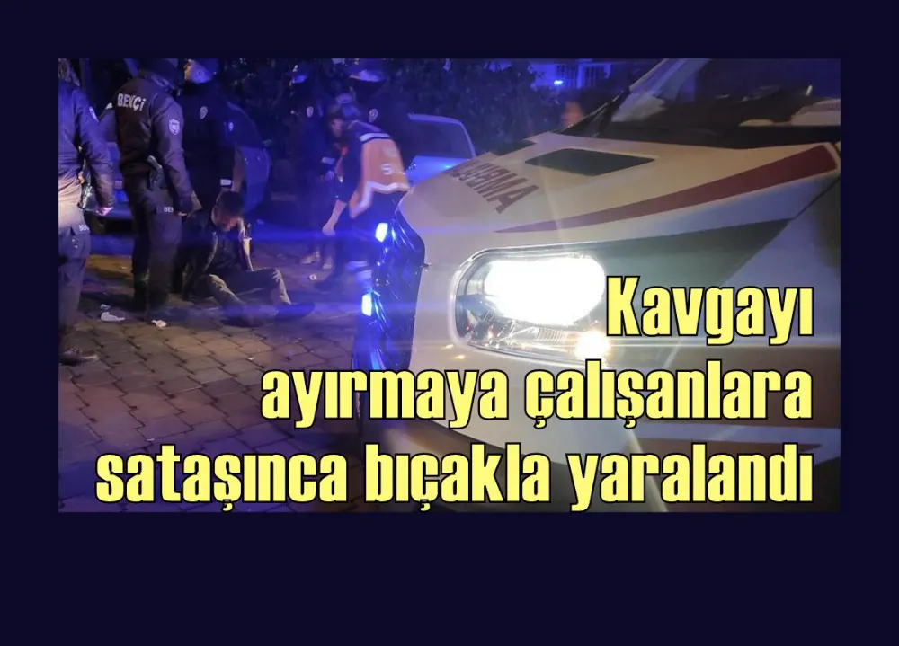 Kavgayı ayırmaya çalışanlara sataşınca bıçakla yaralandı