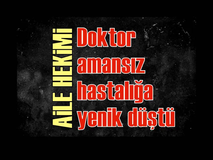 Doktor amansız hastalığa yenik düştü